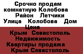 Срочно продам 2 комнатную Колобова -18 › Район ­ Летчики › Улица ­ Колобова › Дом ­ 18 › Цена ­ 6 500 000 - Крым, Севастополь Недвижимость » Квартиры продажа   . Крым,Севастополь
